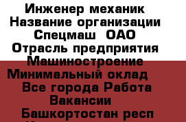 Инженер-механик › Название организации ­ Спецмаш, ОАО › Отрасль предприятия ­ Машиностроение › Минимальный оклад ­ 1 - Все города Работа » Вакансии   . Башкортостан респ.,Караидельский р-н